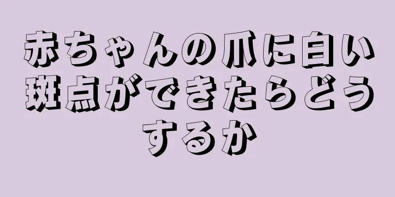 赤ちゃんの爪に白い斑点ができたらどうするか