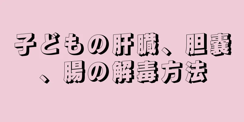 子どもの肝臓、胆嚢、腸の解毒方法