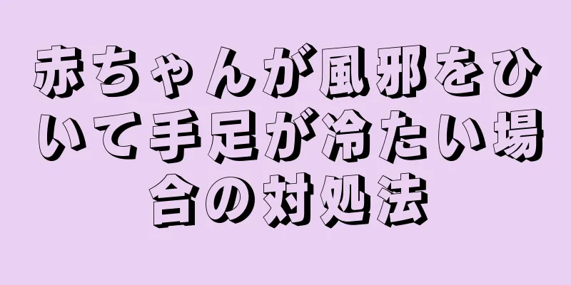 赤ちゃんが風邪をひいて手足が冷たい場合の対処法