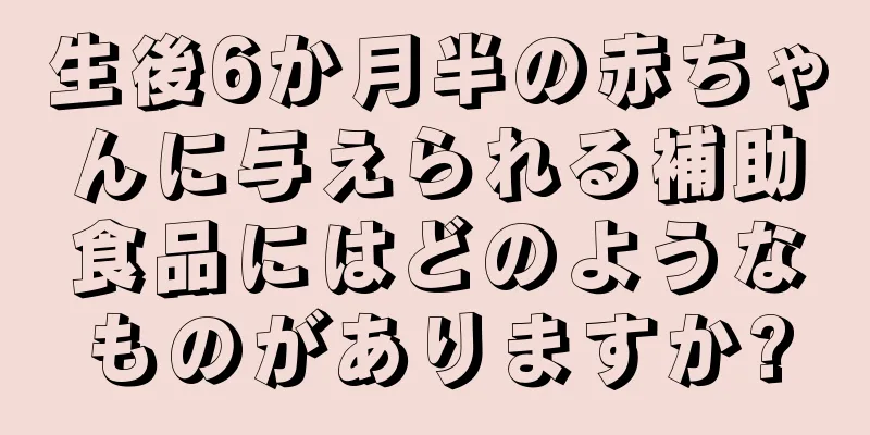 生後6か月半の赤ちゃんに与えられる補助食品にはどのようなものがありますか?
