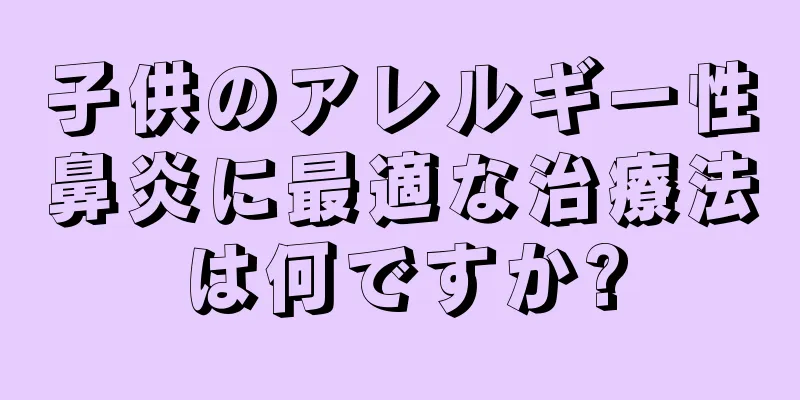 子供のアレルギー性鼻炎に最適な治療法は何ですか?