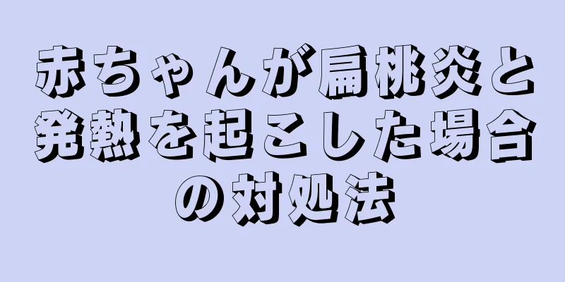 赤ちゃんが扁桃炎と発熱を起こした場合の対処法