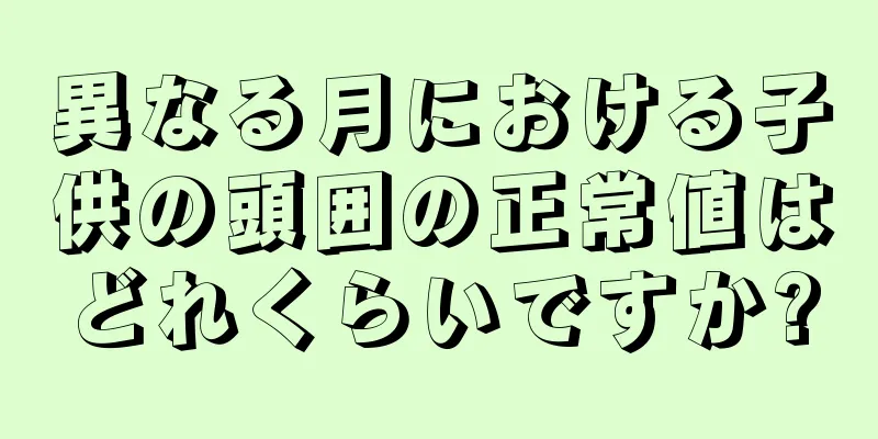 異なる月における子供の頭囲の正常値はどれくらいですか?