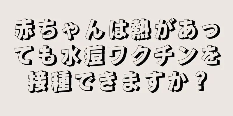 赤ちゃんは熱があっても水痘ワクチンを接種できますか？
