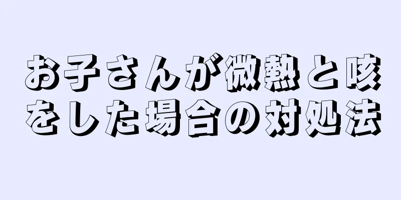 お子さんが微熱と咳をした場合の対処法
