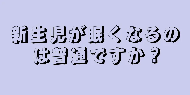 新生児が眠くなるのは普通ですか？