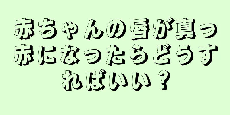 赤ちゃんの唇が真っ赤になったらどうすればいい？