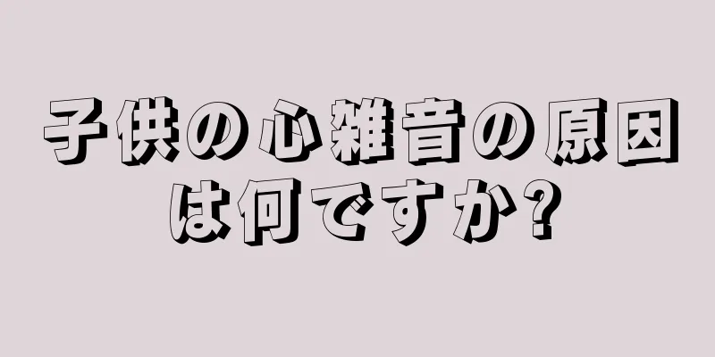 子供の心雑音の原因は何ですか?