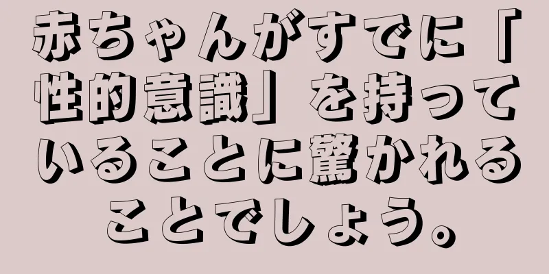 赤ちゃんがすでに「性的意識」を持っていることに驚かれることでしょう。