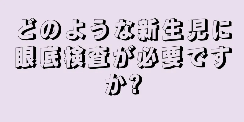 どのような新生児に眼底検査が必要ですか?