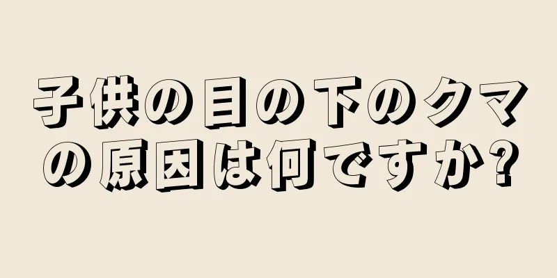 子供の目の下のクマの原因は何ですか?