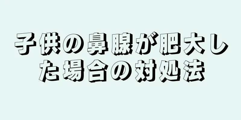 子供の鼻腺が肥大した場合の対処法