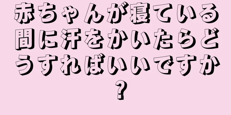 赤ちゃんが寝ている間に汗をかいたらどうすればいいですか？