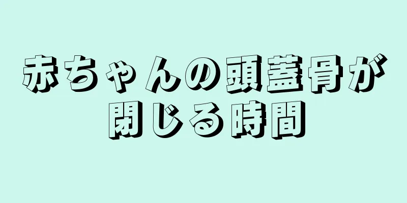 赤ちゃんの頭蓋骨が閉じる時間