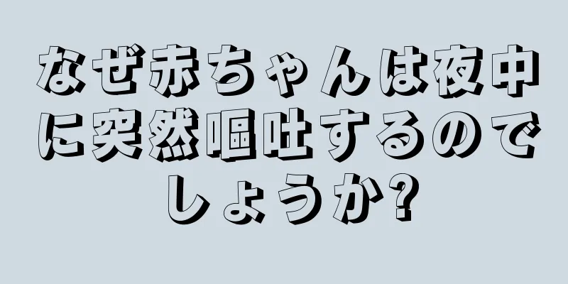 なぜ赤ちゃんは夜中に突然嘔吐するのでしょうか?