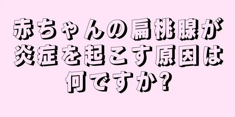 赤ちゃんの扁桃腺が炎症を起こす原因は何ですか?