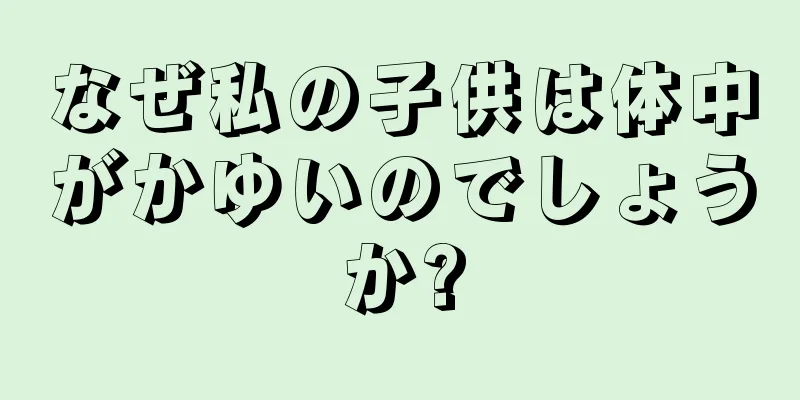 なぜ私の子供は体中がかゆいのでしょうか?