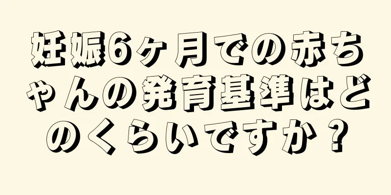 妊娠6ヶ月での赤ちゃんの発育基準はどのくらいですか？