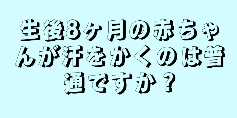 生後8ヶ月の赤ちゃんが汗をかくのは普通ですか？