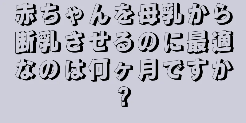 赤ちゃんを母乳から断乳させるのに最適なのは何ヶ月ですか?