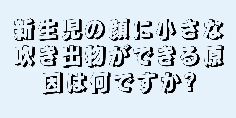新生児の顔に小さな吹き出物ができる原因は何ですか?