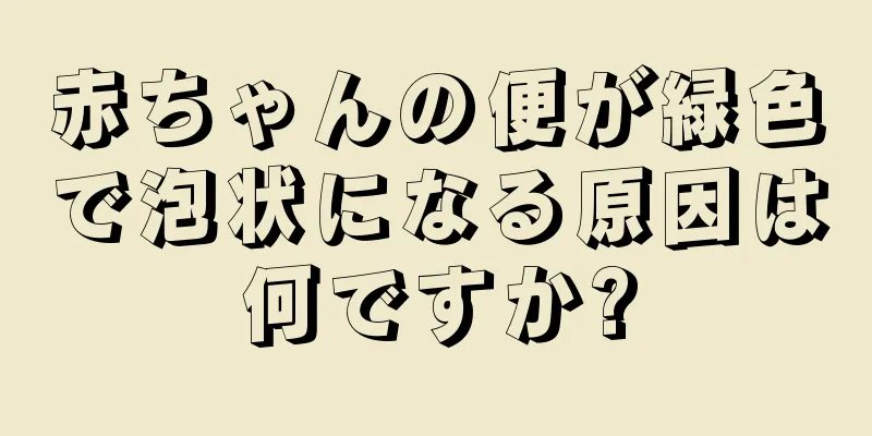 赤ちゃんの便が緑色で泡状になる原因は何ですか?