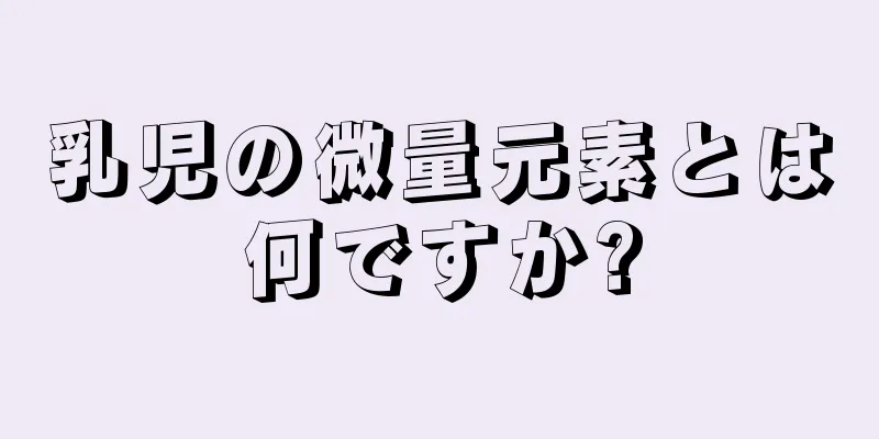 乳児の微量元素とは何ですか?
