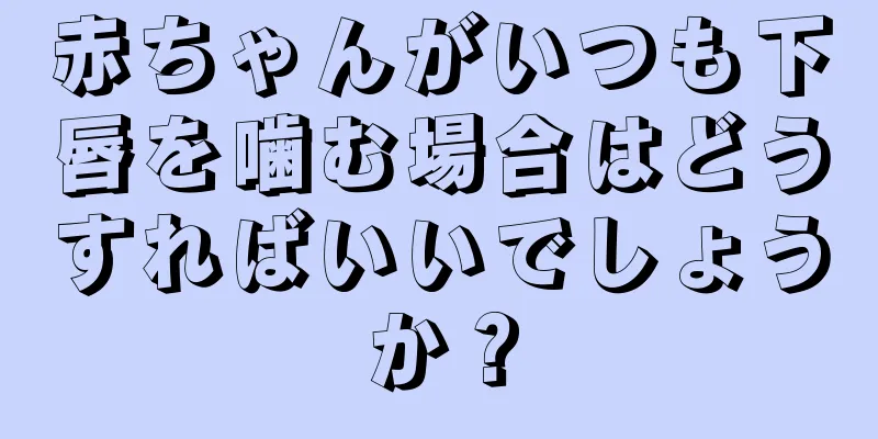 赤ちゃんがいつも下唇を噛む場合はどうすればいいでしょうか？