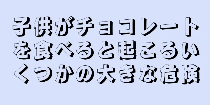 子供がチョコレートを食べると起こるいくつかの大きな危険