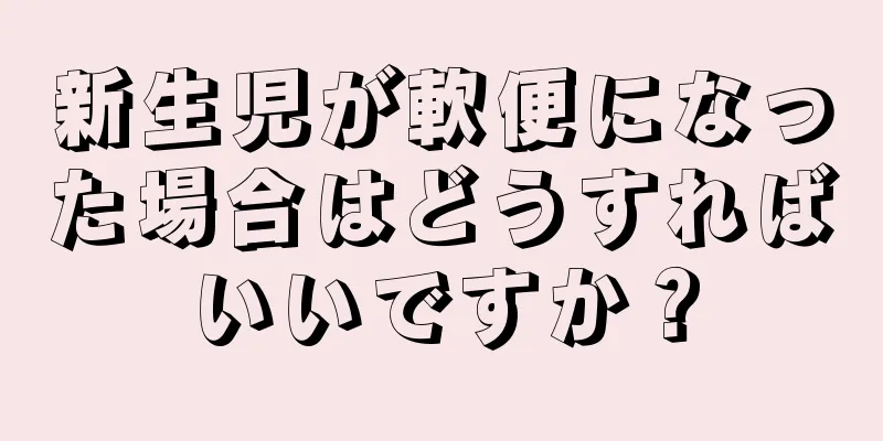 新生児が軟便になった場合はどうすればいいですか？