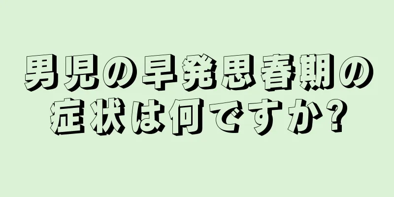 男児の早発思春期の症状は何ですか?