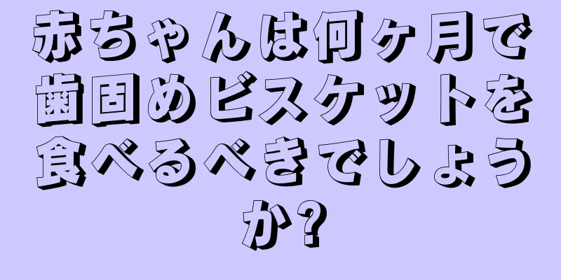 赤ちゃんは何ヶ月で歯固めビスケットを食べるべきでしょうか?