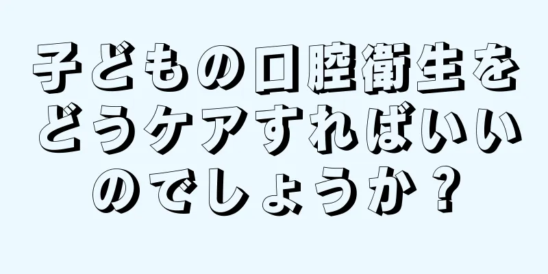 子どもの口腔衛生をどうケアすればいいのでしょうか？