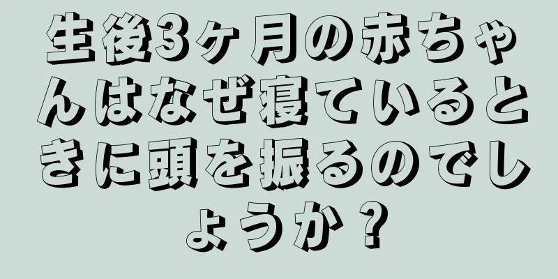 生後3ヶ月の赤ちゃんはなぜ寝ているときに頭を振るのでしょうか？