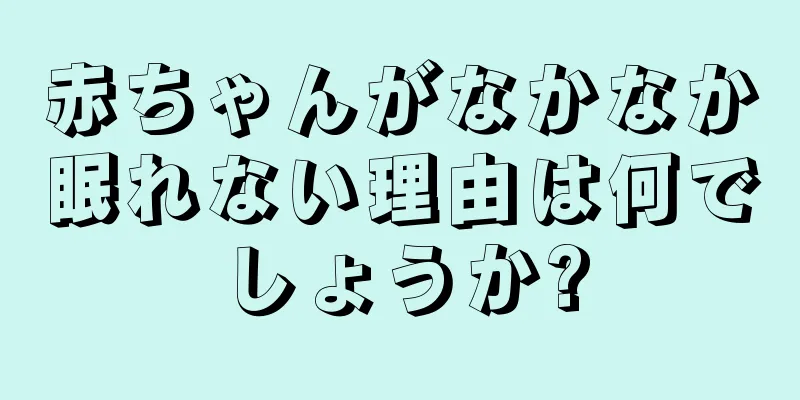 赤ちゃんがなかなか眠れない理由は何でしょうか?