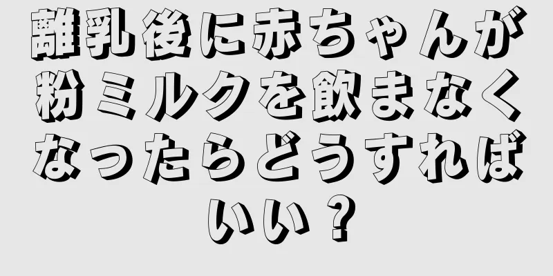 離乳後に赤ちゃんが粉ミルクを飲まなくなったらどうすればいい？