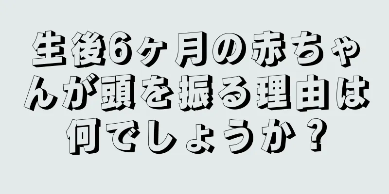 生後6ヶ月の赤ちゃんが頭を振る理由は何でしょうか？