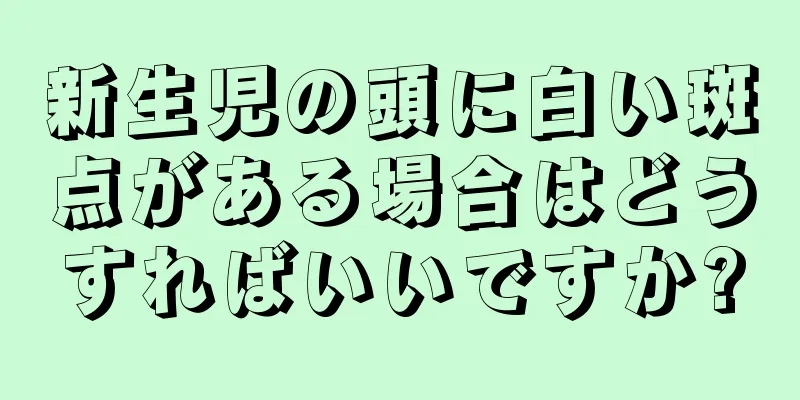 新生児の頭に白い斑点がある場合はどうすればいいですか?