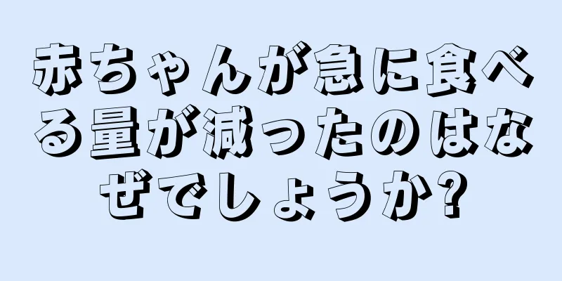 赤ちゃんが急に食べる量が減ったのはなぜでしょうか?