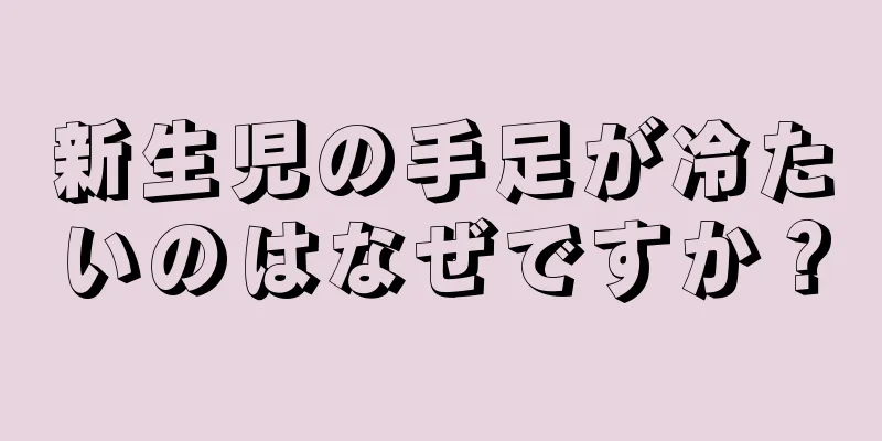 新生児の手足が冷たいのはなぜですか？