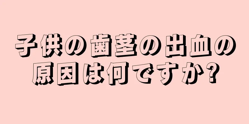 子供の歯茎の出血の原因は何ですか?