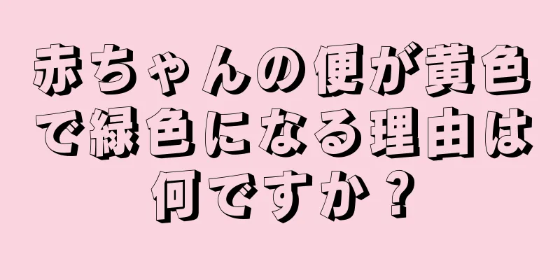 赤ちゃんの便が黄色で緑色になる理由は何ですか？