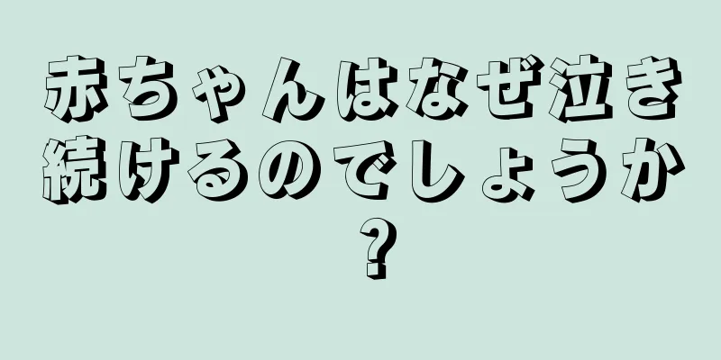 赤ちゃんはなぜ泣き続けるのでしょうか？