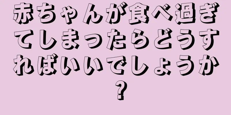赤ちゃんが食べ過ぎてしまったらどうすればいいでしょうか？
