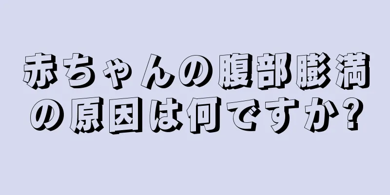 赤ちゃんの腹部膨満の原因は何ですか?