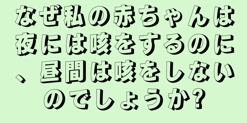 なぜ私の赤ちゃんは夜には咳をするのに、昼間は咳をしないのでしょうか?