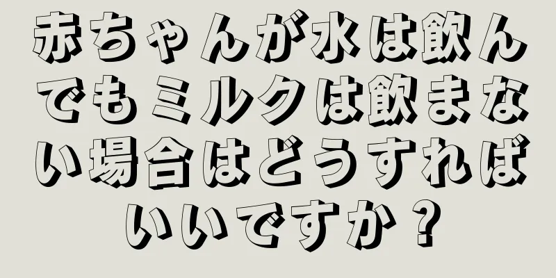 赤ちゃんが水は飲んでもミルクは飲まない場合はどうすればいいですか？