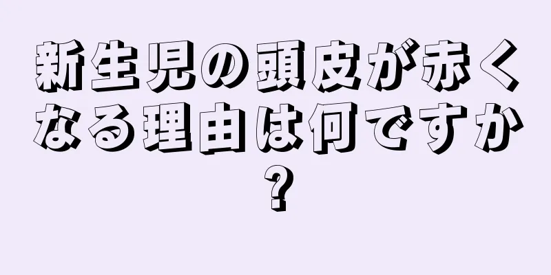 新生児の頭皮が赤くなる理由は何ですか?