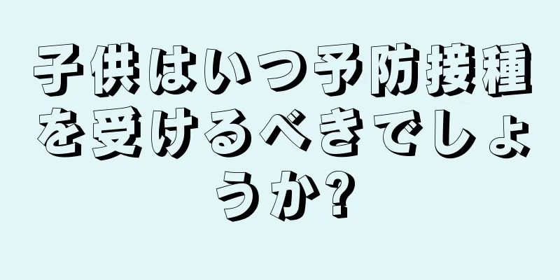 子供はいつ予防接種を受けるべきでしょうか?