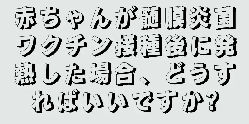 赤ちゃんが髄膜炎菌ワクチン接種後に発熱した場合、どうすればいいですか?